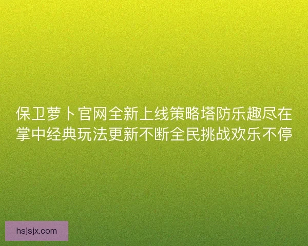 保卫萝卜官网全新上线策略塔防乐趣尽在掌中经典玩法更新不断全民挑战欢乐不停