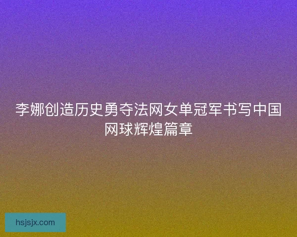 李娜创造历史勇夺法网女单冠军书写中国网球辉煌篇章