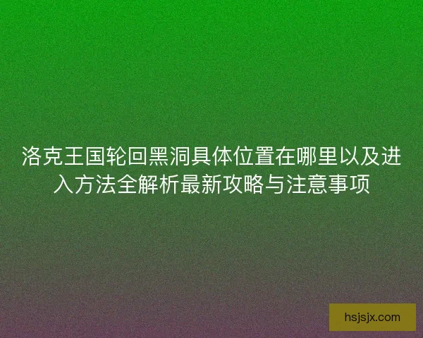 洛克王国轮回黑洞具体位置在哪里以及进入方法全解析最新攻略与注意事项