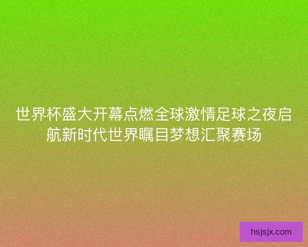 世界杯盛大开幕点燃全球激情足球之夜启航新时代世界瞩目梦想汇聚赛场