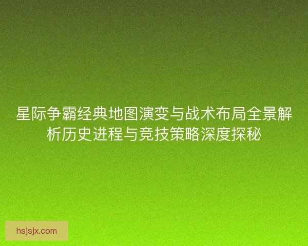 星际争霸经典地图演变与战术布局全景解析历史进程与竞技策略深度探秘