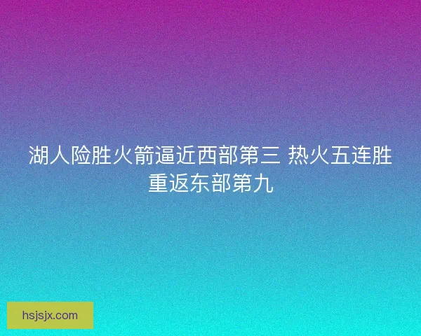 湖人险胜火箭逼近西部第三 热火五连胜重返东部第九