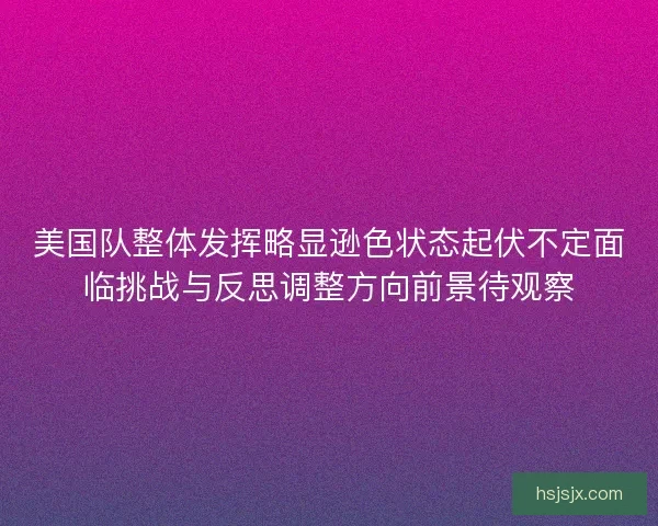 美国队整体发挥略显逊色状态起伏不定面临挑战与反思调整方向前景待观察