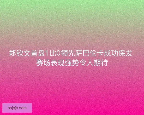 郑钦文首盘1比0领先萨巴伦卡成功保发 赛场表现强势令人期待