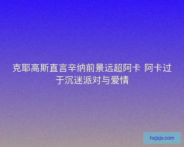 克耶高斯直言辛纳前景远超阿卡 阿卡过于沉迷派对与爱情