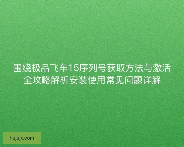 围绕极品飞车15序列号获取方法与激活全攻略解析安装使用常见问题详解