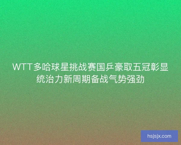 WTT多哈球星挑战赛国乒豪取五冠彰显统治力新周期备战气势强劲