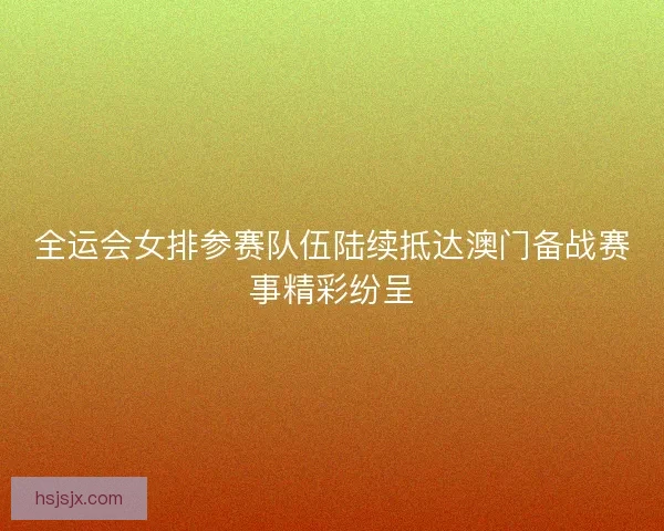 全运会女排参赛队伍陆续抵达澳门备战赛事精彩纷呈