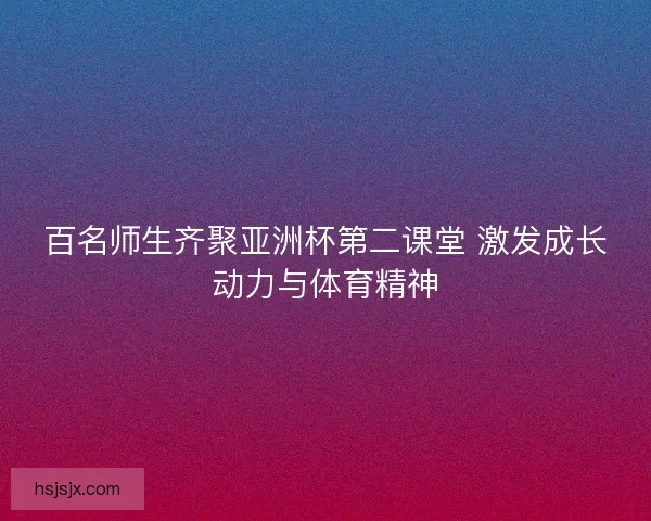 百名师生齐聚亚洲杯第二课堂 激发成长动力与体育精神