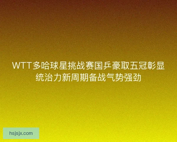 WTT多哈球星挑战赛国乒豪取五冠彰显统治力新周期备战气势强劲